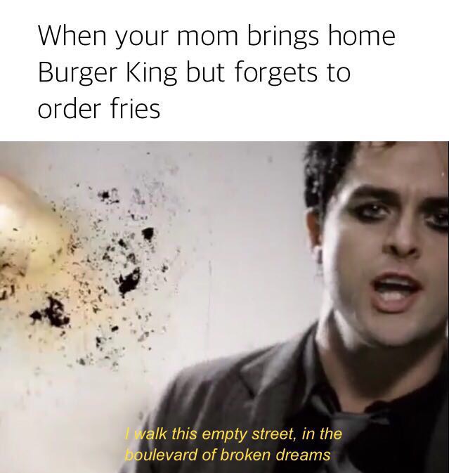 Green Day dramatic lyrics as the feeling when your mom bring Burger King but forgets the fries.