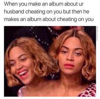beyonce student loan meme - When you make an album about ur husband cheating on you but then he makes an album about cheating on you