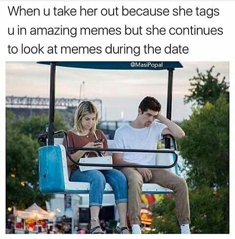 fair couple - When u take her out because she tags u in amazing memes but she continues to look at memes during the date