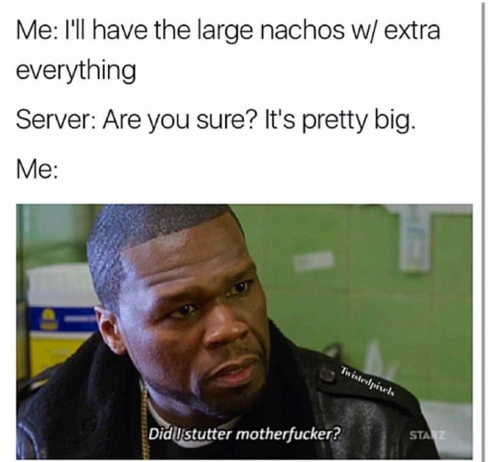 photo caption - Me I'll have the large nachos w extra everything Server Are you sure? It's pretty big. Me Twistedpixels Did I stutter motherfucker? Staz