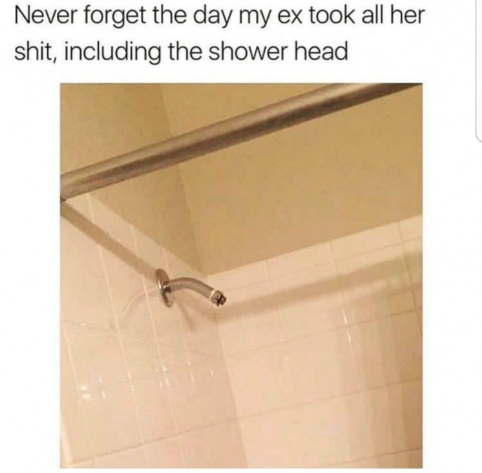 Savage memes - of a floor - Never forget the day my ex took all her shit, including the shower head