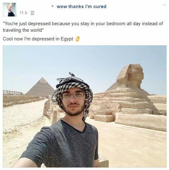 Savage memes - of a great sphinx of giza - wow thanks i'm cured 11 "You're just depressed because you stay in your bedroom all day instead of traveling the world" Cool now I'm depressed in Egypt