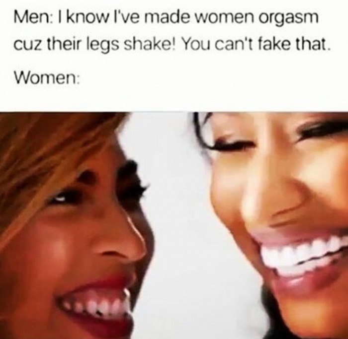 dank meme fake orgasm meme - Men I know I've made women orgasm cuz their legs shake! You can't fake that. Women