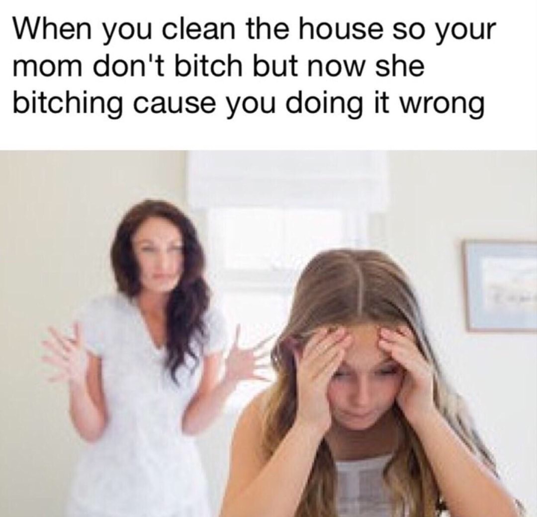 dank meme funny quotes and sayings - When you clean the house so your mom don't bitch but now she bitching cause you doing it wrong