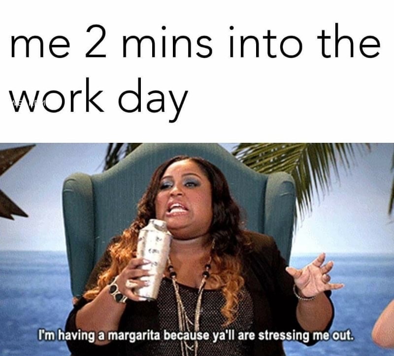 dank meme work day meme - me 2 mins into the work day I'm having a margarita because ya'll are stressing me out.