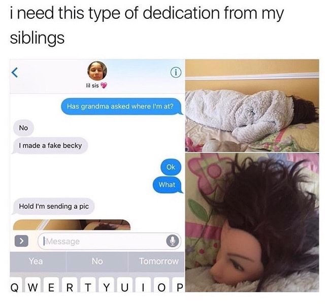 funny memes about siblings - i need this type of dedication from my siblings lil sis Has grandma asked where I'm at? No I made a fake becky ok What Hold I'm sending a pic > Message Yea No Tomorrow Qwertyu Lop