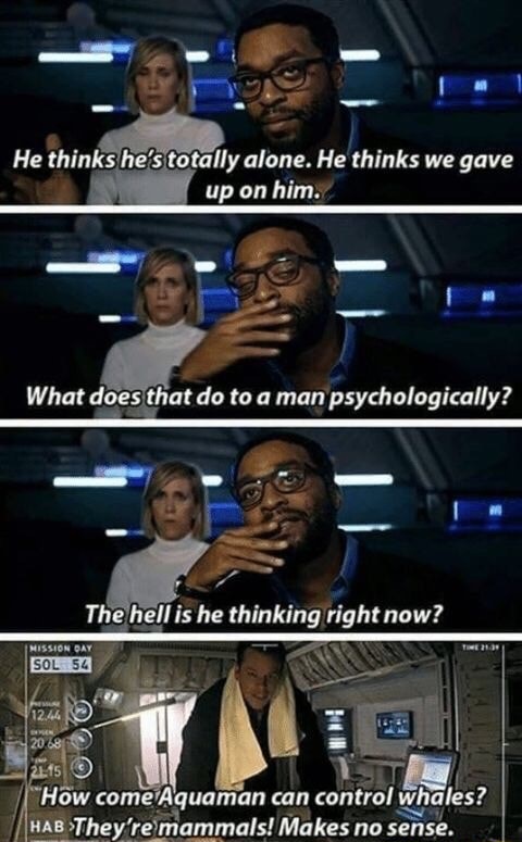 martian quotes - He thinks he's totally alone. He thinks we gave up on him. What does that do to a man psychologically? The hell is he thinking right now? Mission Qay Sol 54 20.8 "How come Aquaman can control whales? Hab They're mammals! Makes no sense.