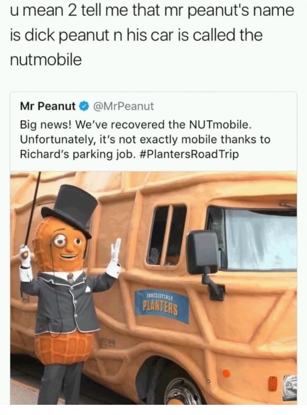 bus a nut meme - u mean 2 tell me that mr peanut's name is dick peanut n his car is called the nutmobile Mr Peanut Big news! We've recovered the NUTmobile. Unfortunately, it's not exactly mobile thanks to Richard's parking job. Trip Esistible Planters