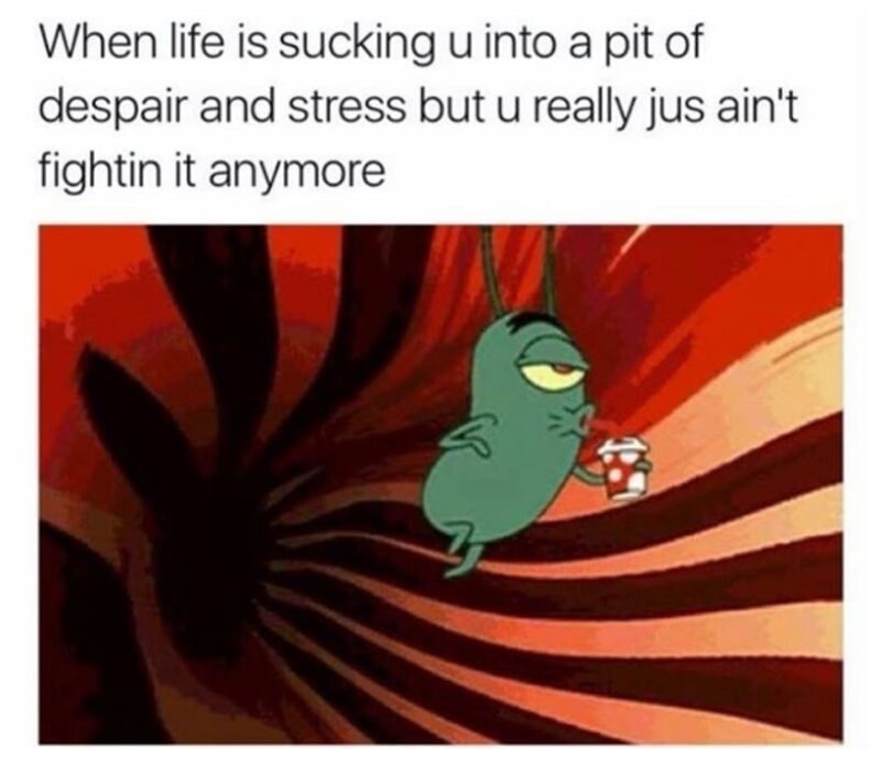 memes - sad meme - When life is sucking u into a pit of despair and stress but u really jus ain't fightin it anymore