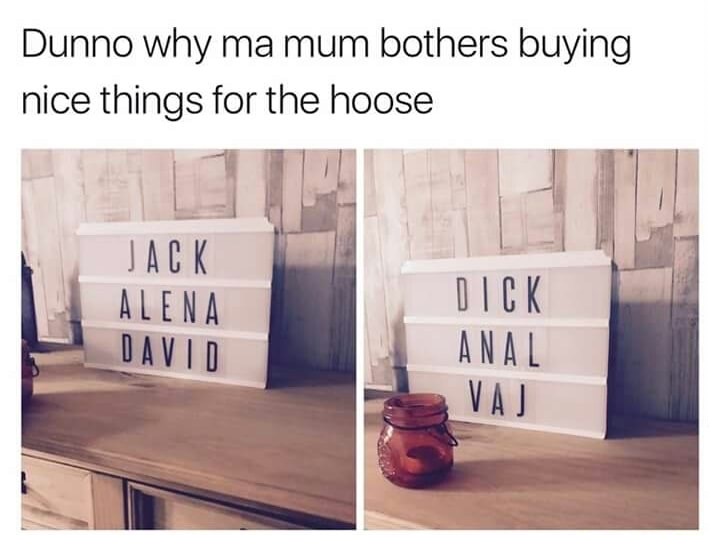 memes - table - Dunno why ma mum bothers buying nice things for the hoose Jack Alena David Dick Anal Vaj