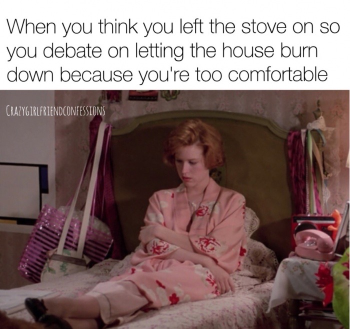 memes - pretty in pink robe - When you think you left the stove on so you debate on letting the house burn down because you're too comfortable Crazygirlfriendconfessions