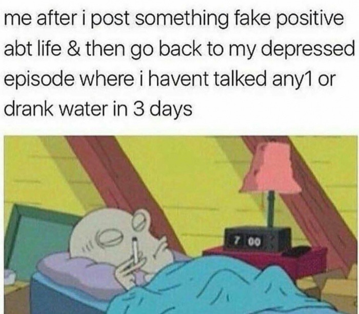 memes - fake positive meme - me after i post something fake positive abt life & then go back to my depressed episode where i havent talked any1 or drank water in 3 days 00