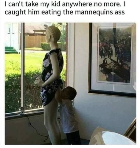 memes - kid eating mannequins ass - I can't take my kid anywhere no more. I caught him eating the mannequins ass