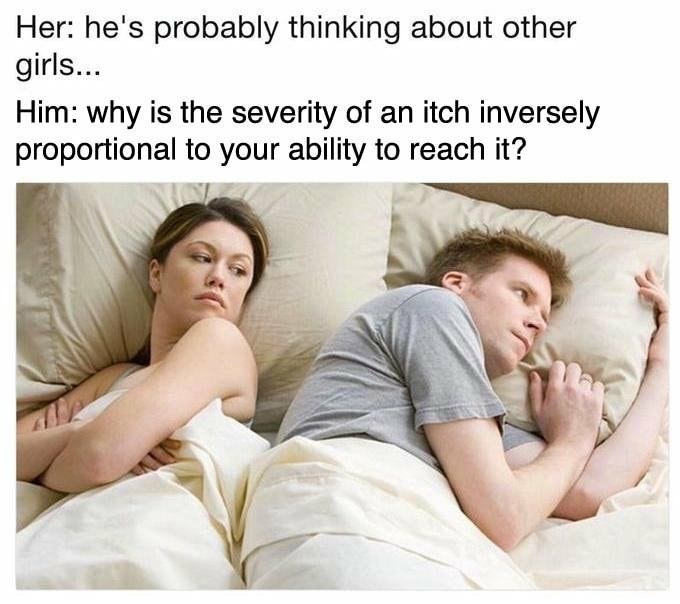 memes - bet he's thinking about other women meme - Her he's probably thinking about other girls... Him why is the severity of an itch inversely proportional to your ability to reach it?