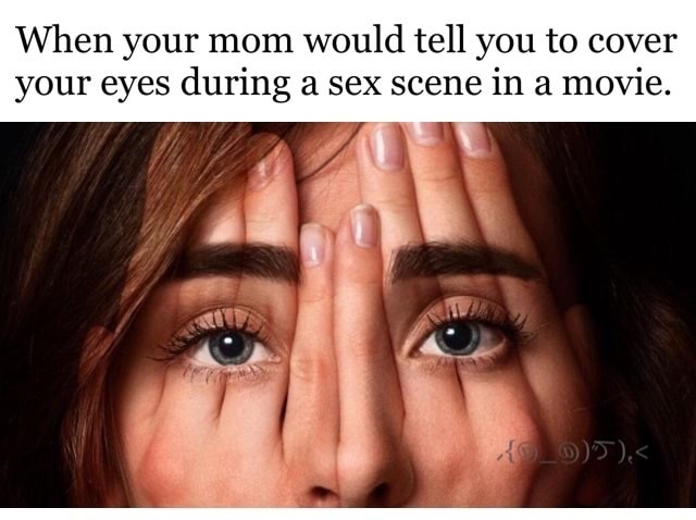 someone covering their face - When your mom would tell you to cover your eyes during a sex scene in a movie.