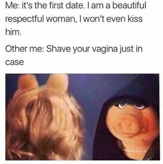 shave your vagina just in case - Me it's the first date. I am a beautiful respectful woman, I won't even kiss him. Other me Shave your vagina just in case
