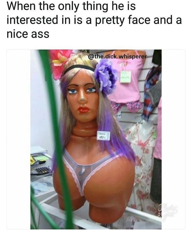 memes - mannequin weird - When the only thing he is interested in is a pretty face and a nice ass .dick.whisperer 10