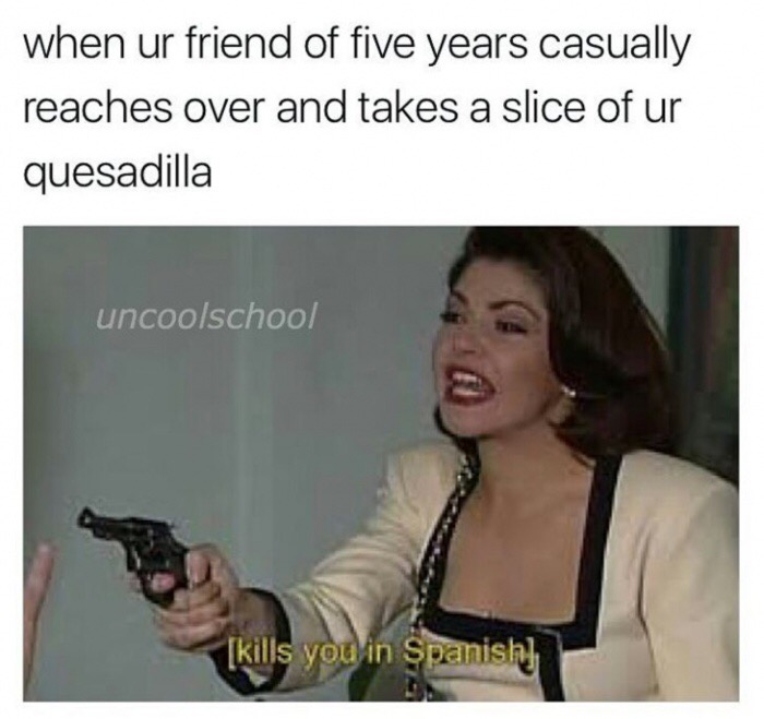 memes - soraya montenegro meme in spanish - when ur friend of five years casually reaches over and takes a slice of ur quesadilla uncoolschool kills you in Spanish,