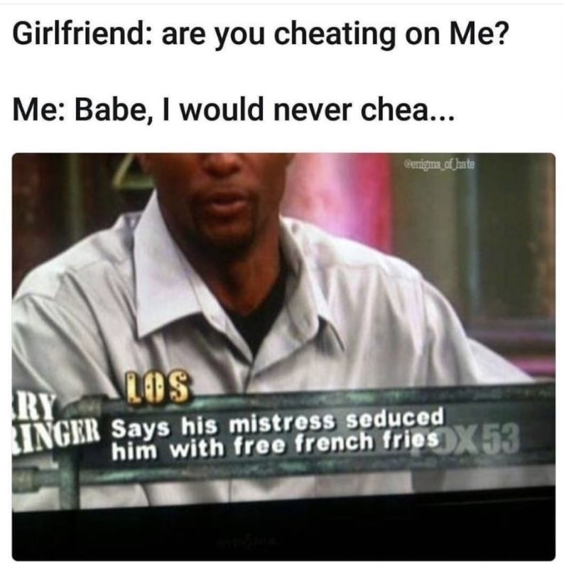 memes - get me a girlfriend nothing - Girlfriend are you cheating on Me? Me Babe, I would never chea... hate Iry Inger Says his mistress seduced him with free french fries2