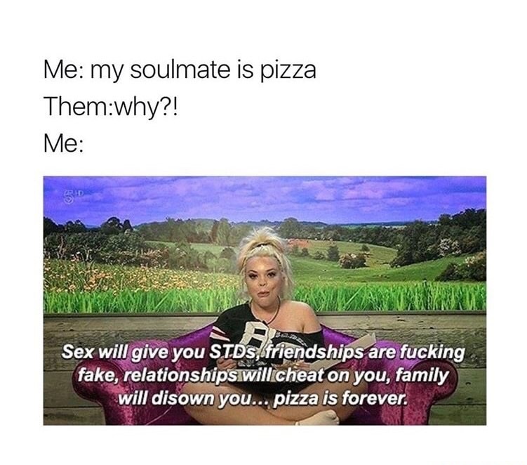 memes - photo caption - Me my soulmate is pizza Themwhy?! Me Sex will give you STDs, friendships are fucking fake, relationships will cheat on you, family will disown you... pizza is forever.