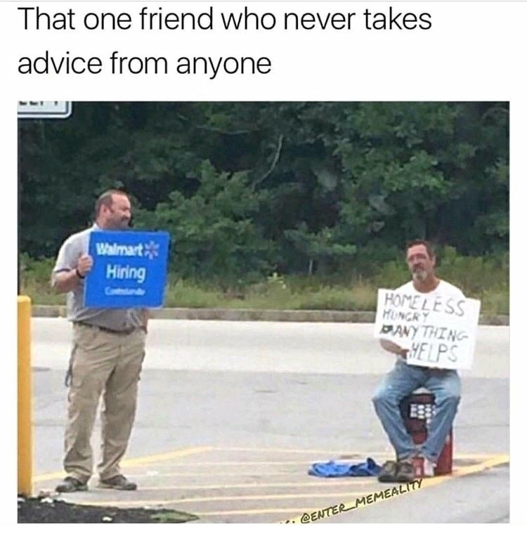 memes - homeless walmart hiring - That one friend who never takes advice from anyone Walmart Hiring Homeless Hungry Any Thing Ps .
