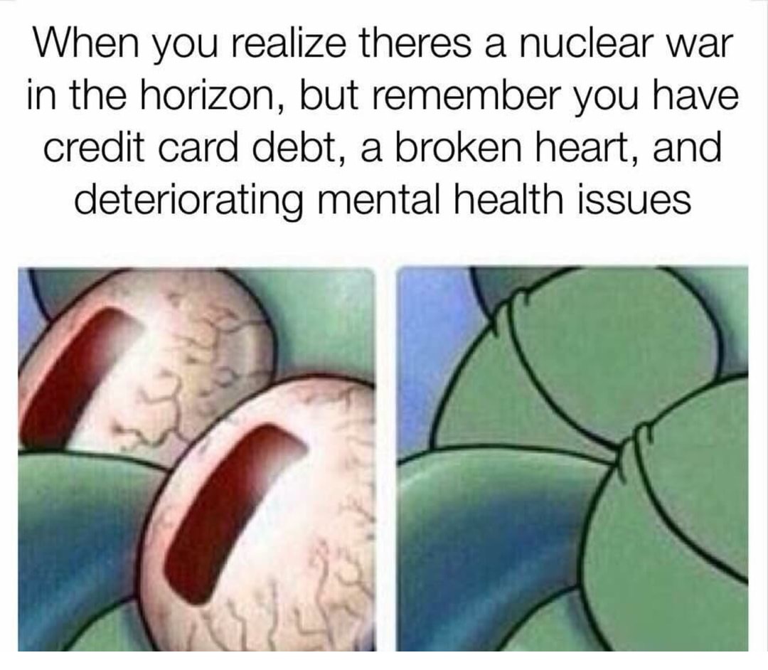 Meme about realizing there might be nuclear war soon but not caring about it because you have your own problems.