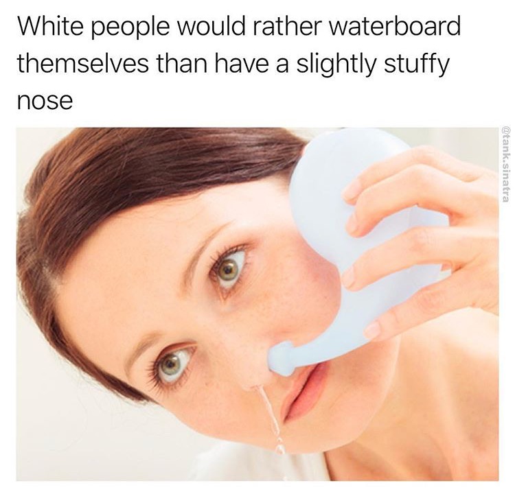 neti pot - White people would rather waterboard themselves than have a slightly stuffy nose .sinatra