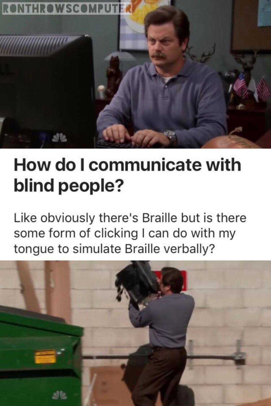 feminist cringe - Ronthrowscomputer How do I communicate with blind people? obviously there's Braille but is there some form of clicking I can do with my tongue to simulate Braille verbally?