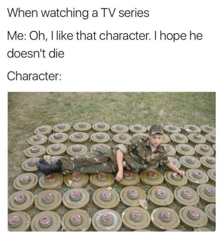 tv series meme - When watching a Tv series Me Oh, I that character. I hope he doesn't die Character
