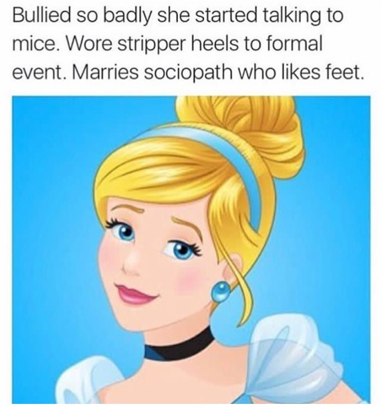 disney princess - Bullied so badly she started talking to mice. Wore stripper heels to formal event. Marries sociopath who feet.