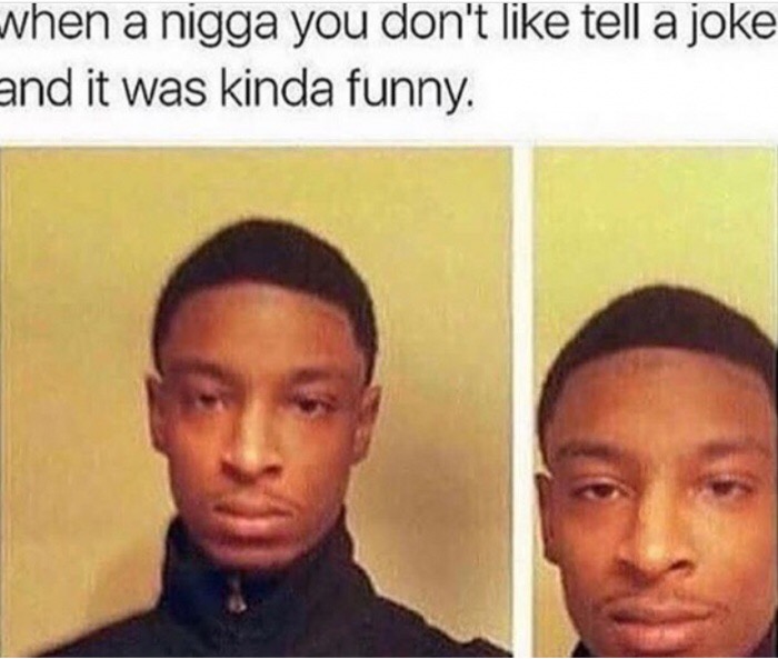 someone you hate makes a joke - when a nigga you don't tell a joke and it was kinda funny.
