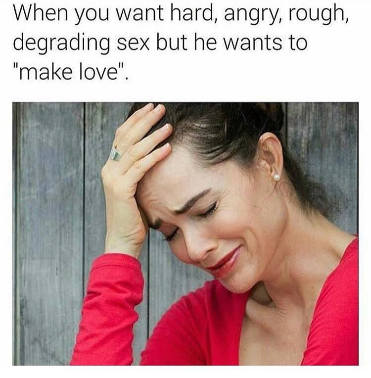 you want rough sex but he wants - When you want hard, angry, rough, degrading sex but he wants to "make love".