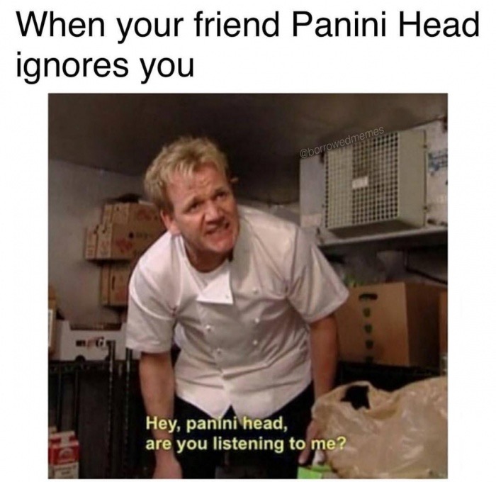 memes - honor your father and mother - When your friend Panini Head ignores you Hey, panini head, are you listening to me?