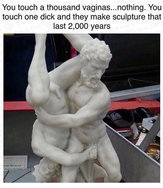 memes - penis sculpture meme - You touch a thousand vaginas...nothing. You touch one dick and they make sculpture that last 2,000 years