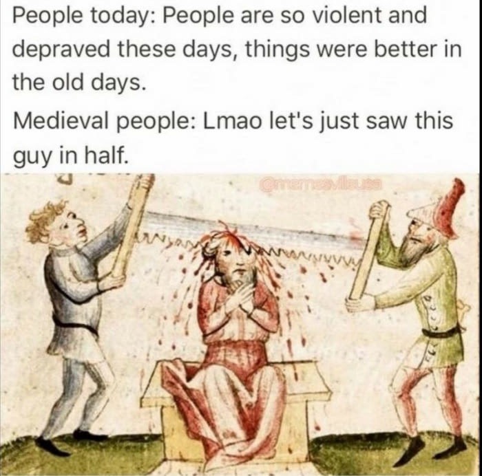 memes - medieval meme - People today People are so violent and depraved these days, things were better in the old days. Medieval people Lmao let's just saw this guy in half.