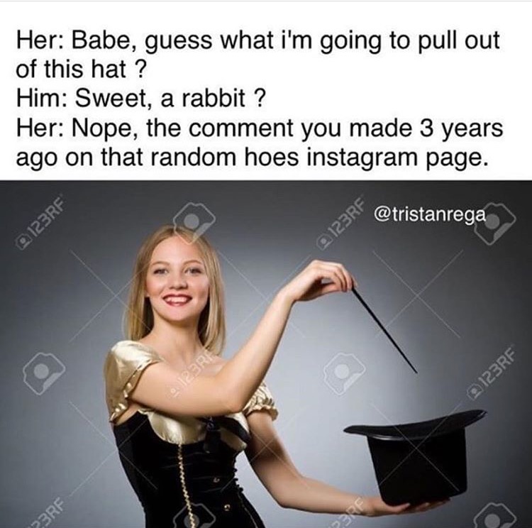 meme stream - Her Babe, guess what i'm going to pull out of this hat? Him Sweet, a rabbit ? Her Nope, the comment you made 3 years ago on that random hoes instagram page. 0123RF ses Sr Bre