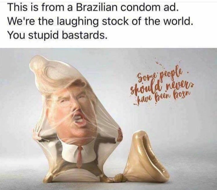 meme stream - some people should never have been born - This is from a Brazilian condom ad. We're the laughing stock of the world. You stupid bastards. Some people. should nevers have been born