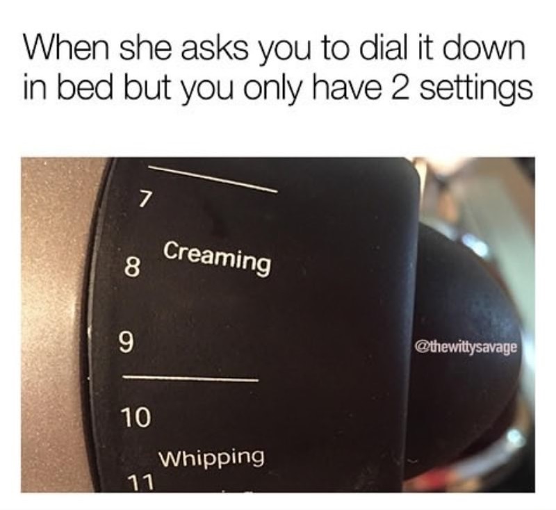 meme stream - multimedia - When she asks you to dial it down in bed but you only have 2 settings Creaming 10 Whipping 11