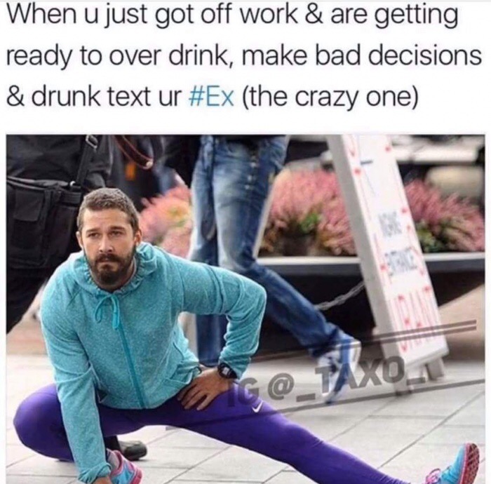 shia labeouf ass - When u just got off work & are getting ready to over drink, make bad decisions & drunk text ur the crazy one