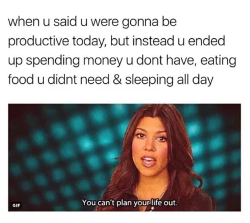 sleep all day meme - when u said u were gonna be productive today, but instead u ended up spending money u dont have, eating food u didnt need & sleeping all day Gif You can't plan your life out.