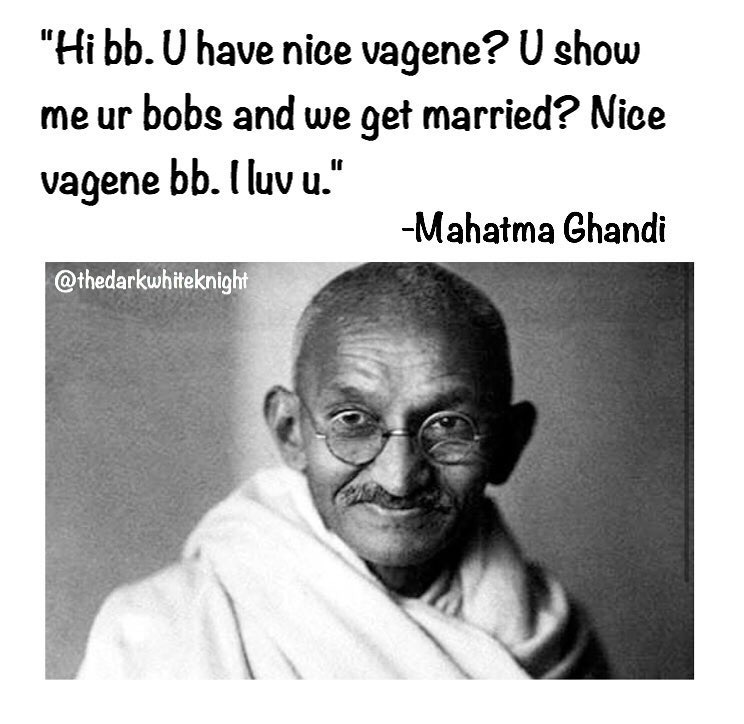 mahatma gandhi - "Hi bb. U have nice vagene? U show me ur bobs and we get married? Nice vagene bb. I luv u." Mahatma Ghandi