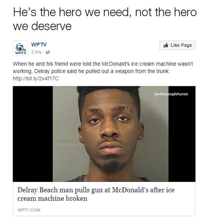 meme pessoa triste - He's the hero we need, not the hero we deserve Page Wptv Wptv 2 hrs. When he and his friend were told the McDonald's ice cream machine wasn't working, Delray police said he pulled out a weapon from the trunk Delray Beach man pulls gun