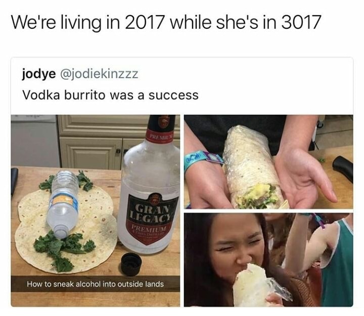 dank meme ways to sneak in alcohol - We're living in 2017 while she's in 3017 jodye Vodka burrito was a success Gran Legacy Premium How to sneak alcohol into outside lands