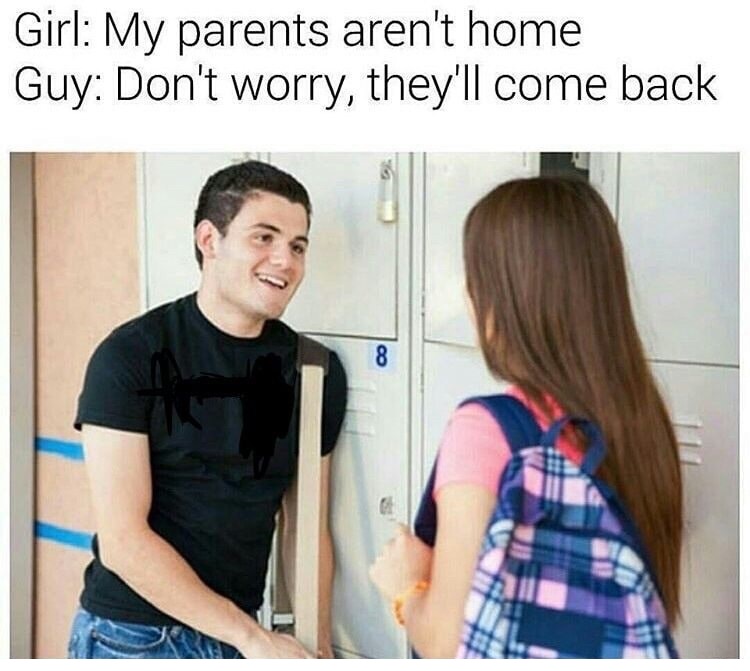 dank meme my parents aren t home don t worry they ll come back - Girl My parents aren't home Guy Don't worry, they'll come back