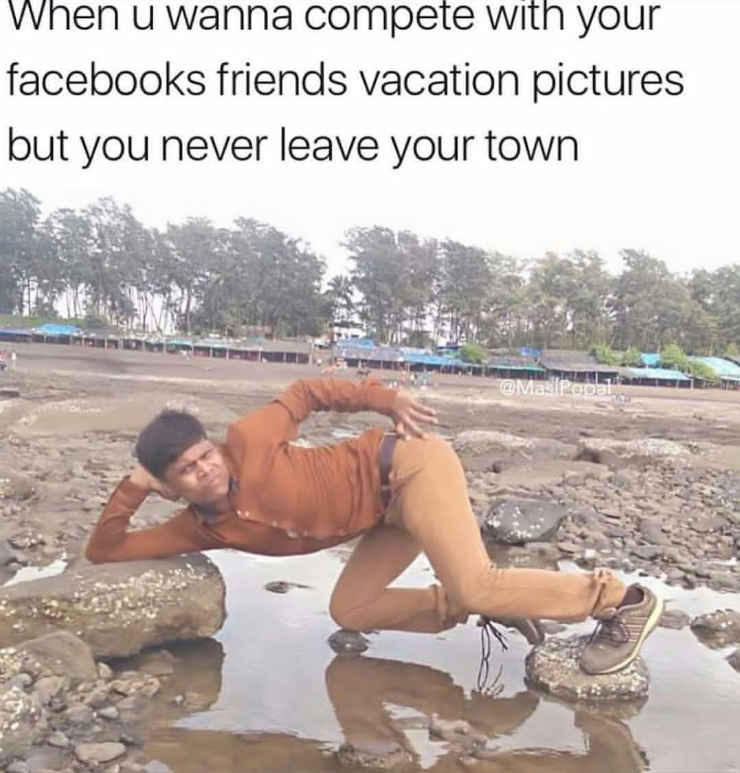 dank meme funny pose - When u wanna compete with your facebooks friends vacation pictures but you never leave your town
