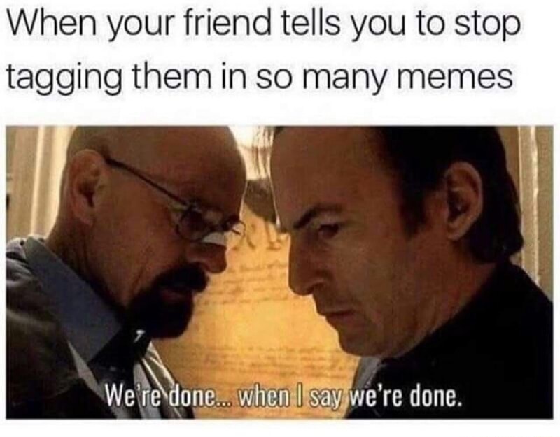 dank meme new memes today - When your friend tells you to stop tagging them in so many memes We're done... when I say we're done.