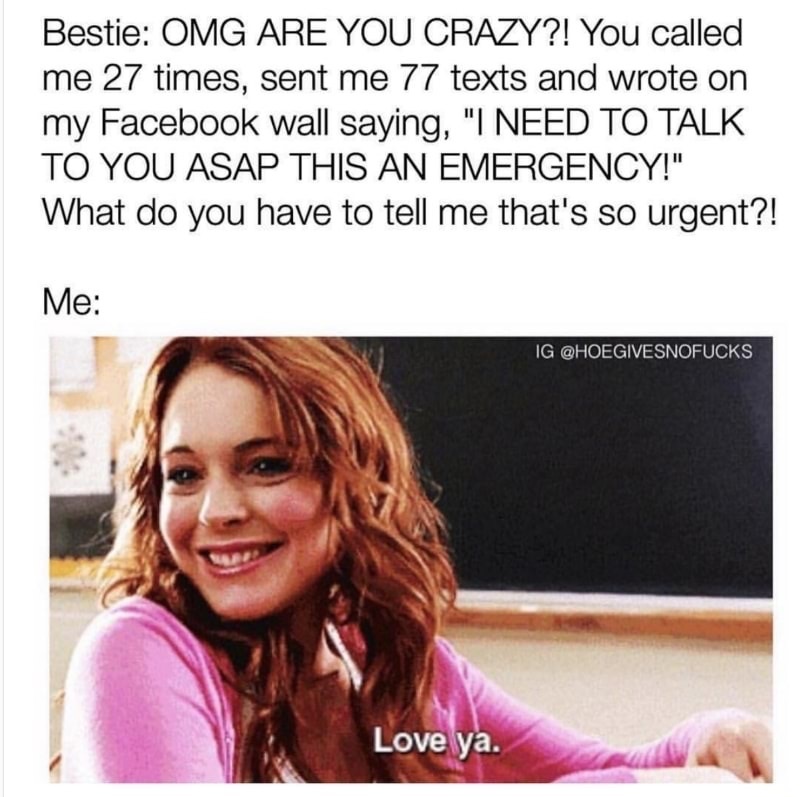 mean girls gif - Bestie Omg Are You Crazy?! You called me 27 times, sent me 77 texts and wrote on my Facebook wall saying, "I Need To Talk To You Asap This An Emergency!" What do you have to tell me that's so urgent?! Me Ig Love ya.