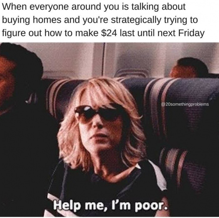 wamen meme - When everyone around you is talking about buying homes and you're strategically trying to figure out how to make $24 last until next Friday Help me, I'm poor.