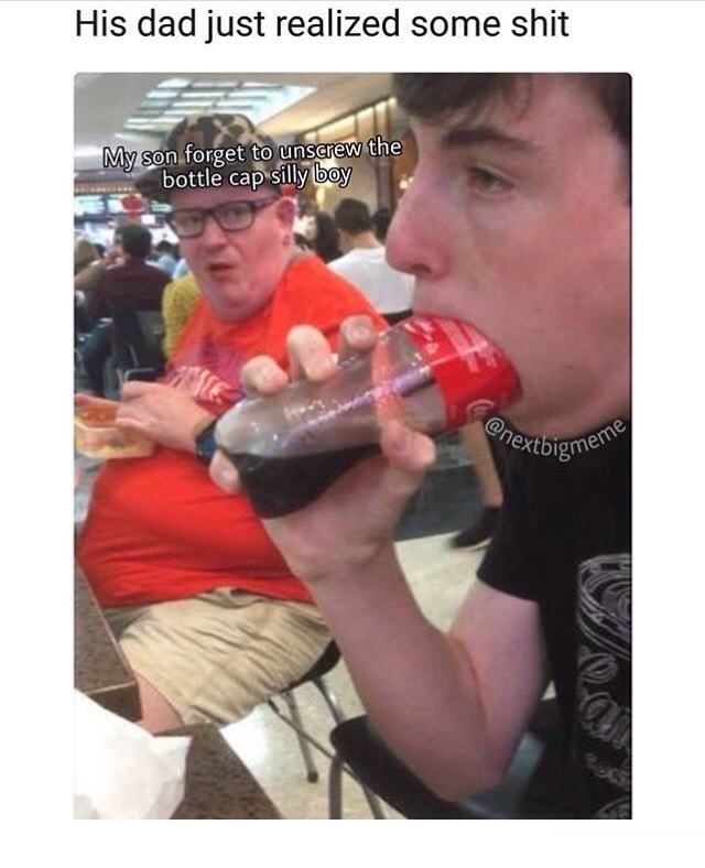 his dad just realized some shit - His dad just realized some shit My son forget to unscrew the bottle cap silly boy "&meme