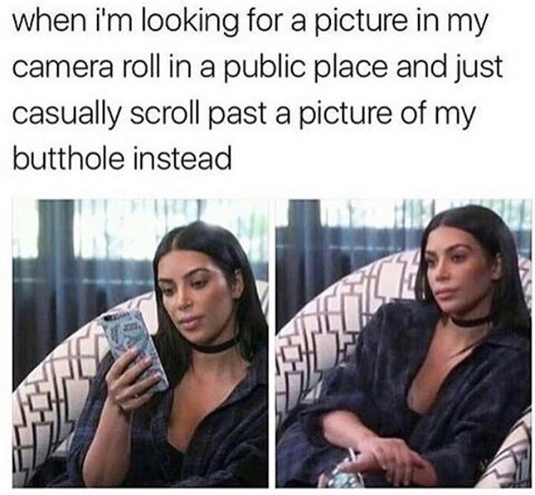 memes kim kardashian español - when i'm looking for a picture in my camera roll in a public place and just casually scroll past a picture of my butthole instead